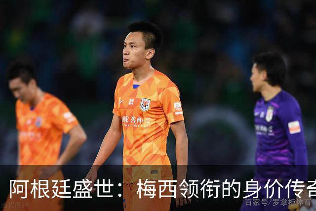 阿根廷盛世：梅西领衔的身价传奇